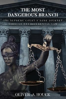 The Most Dangerous Branch: The Supreme Court's Dark Journey Through Environmental Law - Oliver A Houck - cover