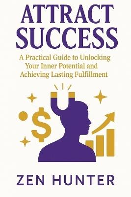 Attract Success: A Practical Guide to Unlocking Your Inner Potential and Achieving Lasting Fulfillment - Zen Hunter - cover