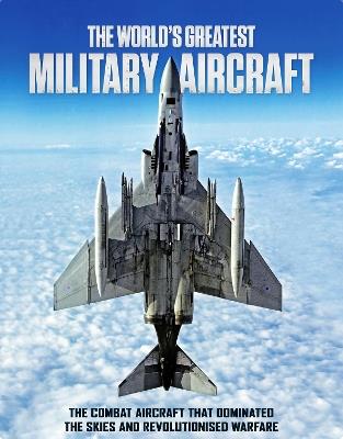 The World's Greatest Military Aircraft: The Combat Aircraft That Dominated the Skies and Revolutionised Warfare - cover
