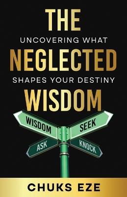 The Neglected Wisdom: Uncovering What Shapes Your Destiny - Chuks Eze - cover