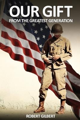 Our Gift: From The Greatest Generation - Robert Gilbert - cover