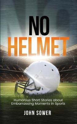 No Helmet: Humorous Short Stories about Embarrassing Moments in Sports - John Sower - cover