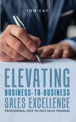 Elevating B2B Sales Excellence: Professional F2F sales training - Tom Cay - cover