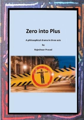 Zero into Plus: A Philosophical Drama in Three Acts - Rajeshwar Prasad - cover