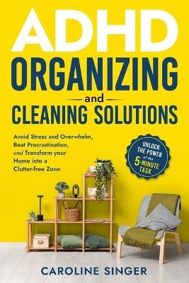 ADHD Organizing and Cleaning Solutions: Unlock the Power of the 5-minute Task to Avoid Stress and Overwhelm, Beat Procrastination, and Transform Your Home into a Clutter-free Zone - Caroline Singer - cover