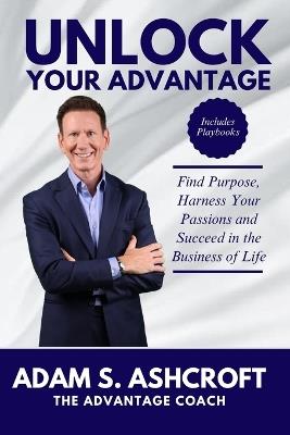 Unlock Your Advantage: Find Purpose, Harness Your Passions, and Succeed in the Business of Life - Adam S Ashcroft - cover