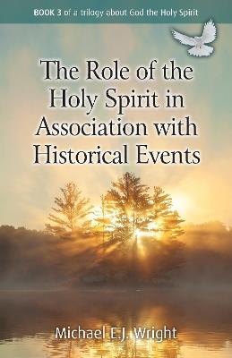 The Role of the Holy Spirit in Association with Historical Events: Book 3 of a trilogy about God the Holy Spirit - Michael E.J. Wright - cover