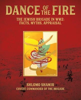 Dance of the Fire: The Jewish Brigade in WW2: Facts, Myths, Appraisal - Shlomo Shamir - cover