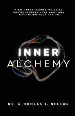 Inner Alchemy: A No-Holds-Barred guide to Understanding Your Body and Reclaiming Your Health - Nicholas Nelson - cover