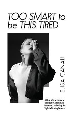 Too Smart to Be This Tired: A Real-World Guide to Prosperity, Identity & Feminine Leadership for High-Achieving Women - Elisa Canali - cover