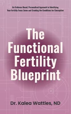 The Functional Fertility Blueprint: An Evidence-Based, Personalized Approach to Identifying Your Fertility Focus Zones and Creating the Conditions for Conception - Kalea Wattles - cover