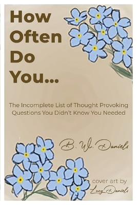 How Often Do You...: The Incomplete List of Thought Provoking Questions You Didn't Know You Needed - B W Daniels - cover