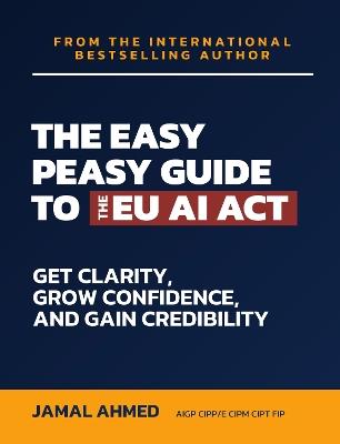 The Easy Peasy Guide to the EU AI Act: Get Clarity, Grow Confidence, and Gain Credibility - Jamal Ahmed - cover