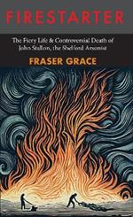 Firestarter: The Fiery Life & Controversial Death of John Stallon, the Shelford Arsonist