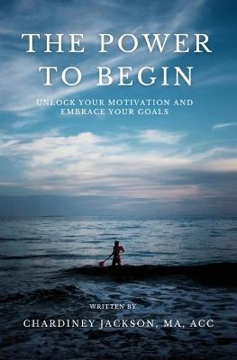 The Power to Begin: Unlock Your Motivation and Embrace Your Goals - Chardiney Jackson - cover