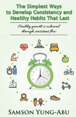 The Simplest Ways to Develop Consistency and Healthy Habits That Last - Samson Yung-Abu - cover