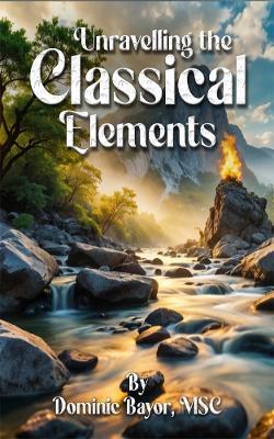 Unravelling The Classical Elements - Dominic Bayor MSC - cover