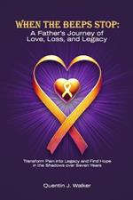 When the Beeps Stop: A Father's Journey of Love, Loss, and Legacy: (Transform Pain into Legacy and Find Hope in the Shadows over Seven Years)