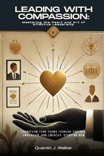 Leading with Compassion: Mastering the Heart and Art of Effective Leadership: (Transform Your Teams through Purpose, Ownership, and Empathy, Starting Now)