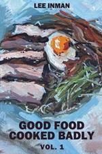 Good Food Cooked Badly: Vol. 1