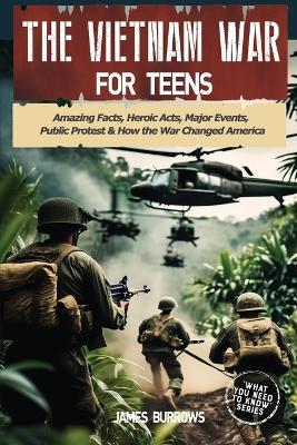 The Vietnam War for Teens: Amazing Facts, Heroic Acts, Major Events, Public Protest, and How the War Changed the America - James Burrows - cover