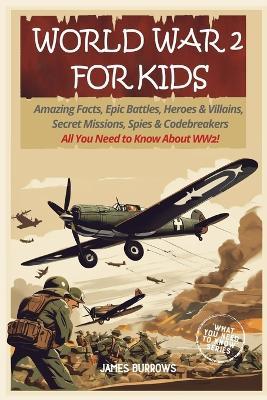 World War 2 for Kids: Amazing Facts, Epic Battles, Heroes and Villains, Secret Missions, Spies and Codebreakers. All You Need to Know About WW2! - James Burrows - cover