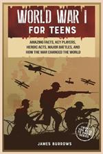 World War 1 for Teens: Amazing Facts, Key Players, Heroic Acts, Major Battles, and How the War Changed the World