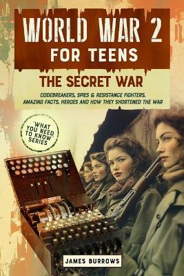 World War 2 for Teens - The Secret War. Codebreakers, Spies & Resistance Fighters - James Burrows - cover