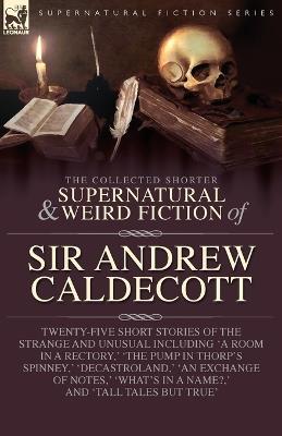 The Collected Supernatural and Weird Fiction of Sir Andrew Caldecott: Twenty-Five Short Stories of the Strange and Unusual Including 'A Room in a Rectory, ' 'The Pump in Thorp's Spinney, ' 'Decastroland, ' 'An Exchange of Notes, ' 'What's in a Name?, ' and 'Tall Tales but True' - Andrew Caldecott - cover