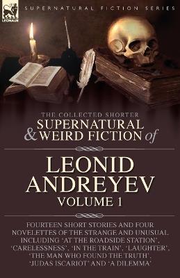The Collected Supernatural and Weird Fiction of Leonid Andreyev: Fourteen Short Stories and Four Novelettes of the Strange and Unusual Including 'At the Roadside Station', 'Carelessness', 'In the Train', 'Laughter', 'The Man Who Found the Truth', 'Judas Iscariot' and 'A Dilemma' - Leonid Andreyev - cover