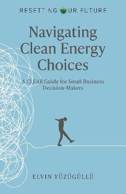 Resetting Our Future - Navigating Clean Energy Choices: A Clear Guide for Small Business Decision-Makers - Elvin Y�z�g�ll� - cover