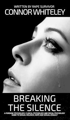 Breaking The Silence: A Forensic Psychology, Clinical Psychology and Social Psychology Guide To Sexual Violence, Rape and Sexual Assault - Connor Whiteley - cover