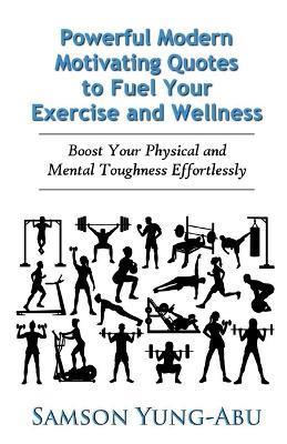 Powerful Modern Motivating Quotes to Fuel Your Exercise and Wellness: Boost Your Physical and Mental Toughness Effortlessly - Samson Yung-Abu - cover