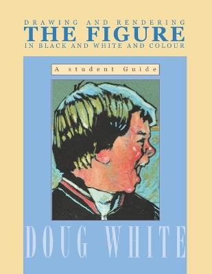 Drawing and Rendering THE FIGURE in Black and White and Colour: A student guide - Doug White - cover