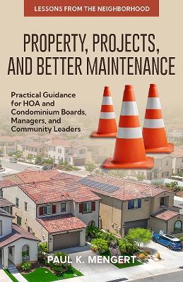 Property, Projects, and Better Maintenance: Practical Guidance for HOA and Condominium Boards, Managers, and Community Leaders - Paul Mengert - cover