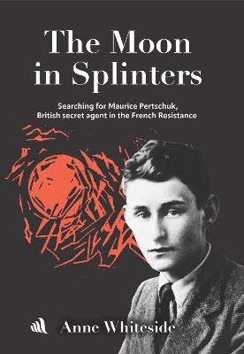The Moon in Splinters: Searching for Maurice Pertschuk, British Secret agent in the French Resistance - Anne Whiteside - cover