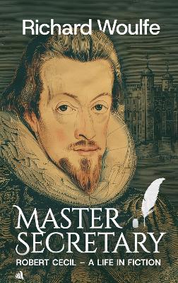 Master Secretary: Robert Cecil - A Life in Fiction - Richard Woulfe - cover