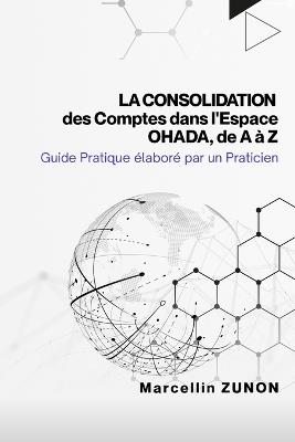 La Consolidation des Comptes dans l'Espace OHADA, de A à Z: Guide Pratique élaboré par un Praticien - Marcellin Zunon - cover