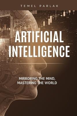 Artificial Intelligence: Mirroring the Mind, Mastering the World - Temel Parlak - cover