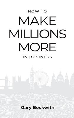 How to Make Millions More: 52 Timeless Rules to Help You Shatter Your Revenue Ceiling and Sail Towards a Lucrative Exit - Gary Beckwith - cover