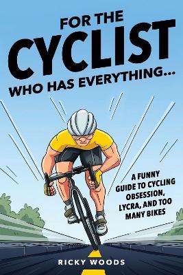 For the Cyclist Who Has Everything: A Funny Guide to Cycling Obsession, Lycra Addiction, and the Truth About Too Many Bikes - Ricky Woods - cover