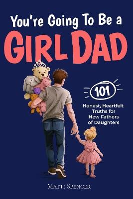 You're Going to Be a Girl Dad: 101 Honest, Heartfelt Truths for Expecting and New Fathers of Daughters - Matti Spencer - cover