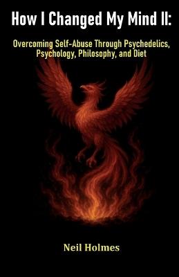 How I Changed My Mind II: Overcoming Self-Abuse Through Psychedelics, Psychology, Philosophy, and Diet - Neil Holmes - cover