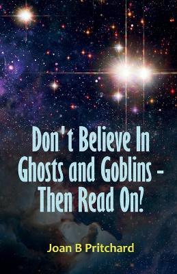 Don't Believe In Ghosts and Goblins - Then Read On? - Joan B Pritchard - cover