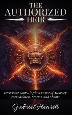 The Authorized Heir: Exercising Your Kingdom Power of Attorney over Sickness, Storms, and Shame. - Gabriel Hearth - cover