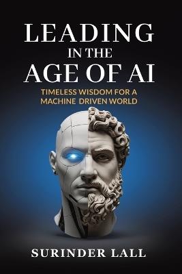 Leading In The Age of AI: Timeless Wisdom For A Machine Driven World - Surinder Lall - cover