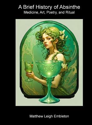 A Brief History of Absinthe: Medicine, Art, Poetry, and Ritual - Matthew Leigh Embleton - cover