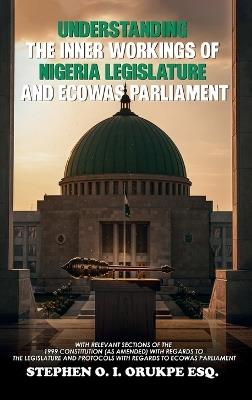 Understanding the Inner Working of Nigeria Legislature and Ecowas Parliament - Stephen I O Orukpe - cover