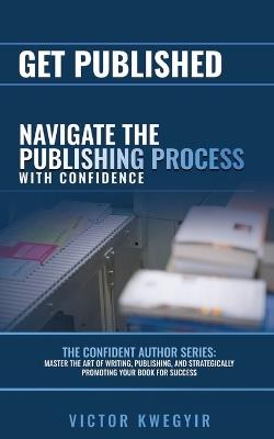 Get Published: Navigate the Publishing Process with Confidence - Victor Kwegyir - cover