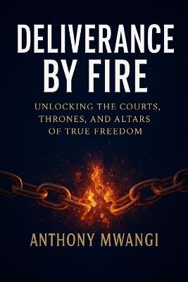 Deliverance by Fire: Unlocking the Courts, Thrones, and Altars of True Freedom - Anthony Mwangi - cover